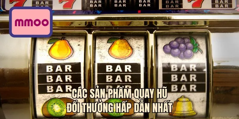 Các sản phẩm quay hũ đổi thưởng hấp dẫn nhất